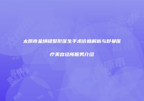 太原市金炳键整形医生手术价格解析与舒曼医疗美容诊所服务介绍