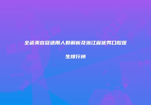 全瓷美容冠适用人群解析及浙江省优秀口腔医生排行榜