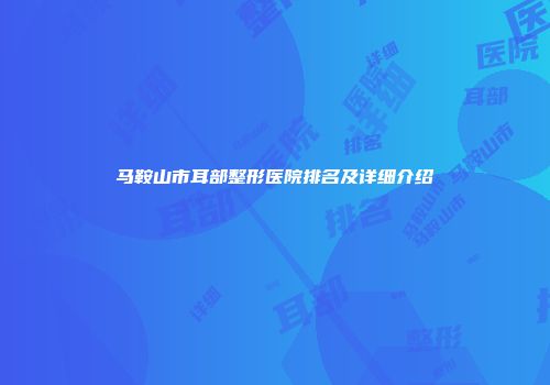 马鞍山市耳部整形医院排名及详细介绍