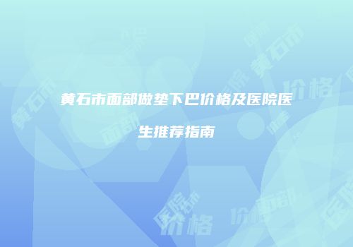 黄石市面部做垫下巴价格及医院医生推荐指南