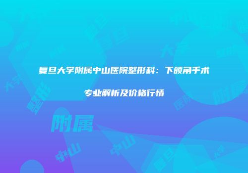 复旦大学附属中山医院整形科：下颌角手术专业解析及价格行情