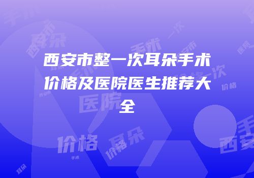 西安市整一次耳朵手术价格及医院医生推荐大全
