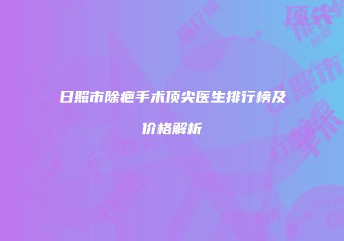 日照市除疤手术顶尖医生排行榜及价格解析