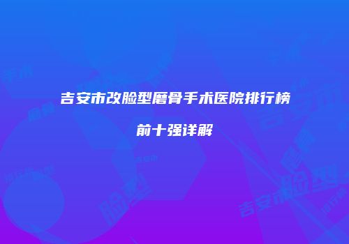 吉安市改脸型磨骨手术医院排行榜前十强详解