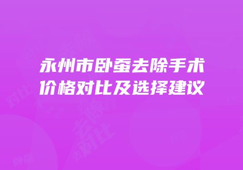 永州市卧蚕去除手术价格对比及选择建议
