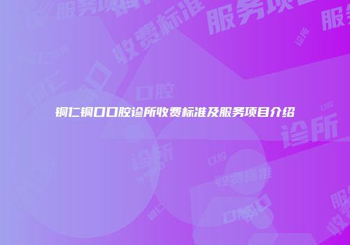 铜仁铜口口腔诊所收费标准及服务项目介绍