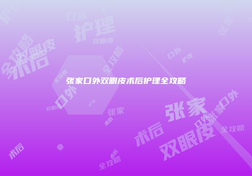 张家口外双眼皮术后护理全攻略