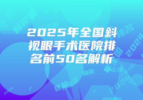 2025年全国斜视眼手术医院排名前50名解析