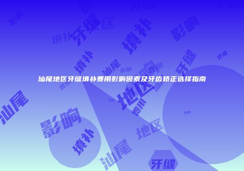 汕尾地区牙缝填补费用影响因素及牙齿矫正选择指南