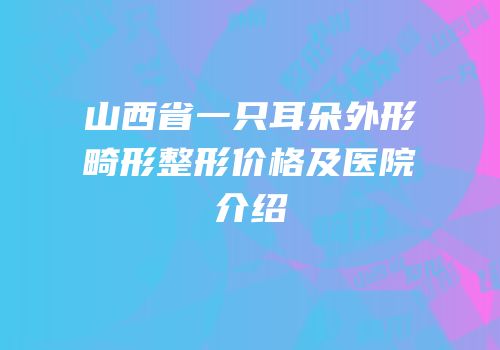 山西省一只耳朵外形畸形整形价格及医院介绍