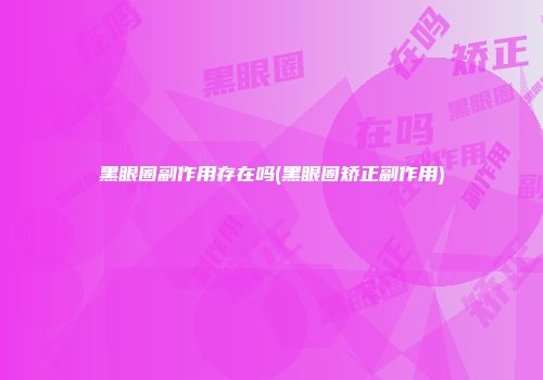 黑眼圈副作用存在吗(黑眼圈矫正副作用)