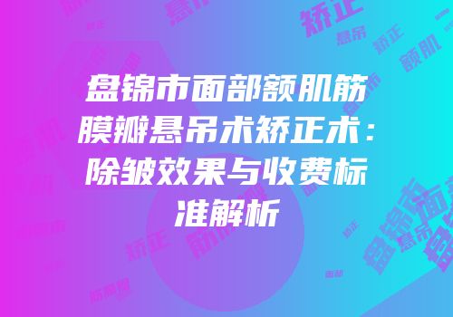 盘锦市面部额肌筋膜瓣悬吊术矫正术：除皱效果与收费标准解析