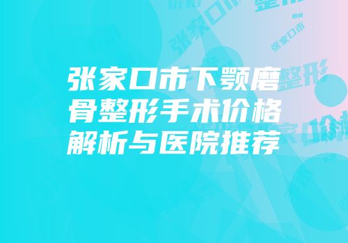 张家口市下颚磨骨整形手术价格解析与医院推荐