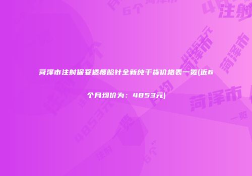 菏泽市注射保妥适瘦脸针全新纯干货价格表一览(近6个月均价为：4853元)