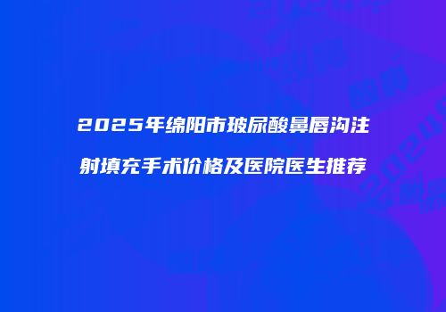2025年绵阳市玻尿酸鼻唇沟注射填充手术价格及医院医生推荐