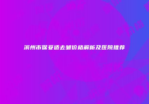 滨州市保妥适去皱价格解析及医院推荐