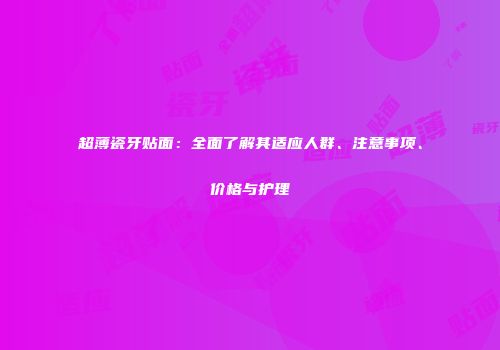 超薄瓷牙贴面：全面了解其适应人群、注意事项、价格与护理