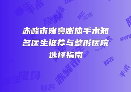 赤峰市隆鼻膨体手术知名医生推荐与整形医院选择指南