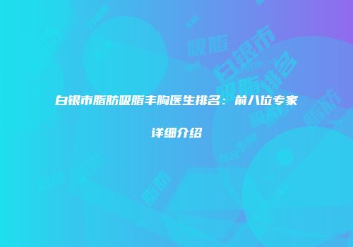 白银市脂肪吸脂丰胸医生排名：前八位专家详细介绍