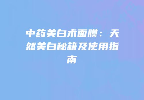 中药美白术面膜：天然美白秘籍及使用指南