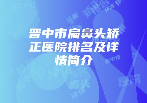 晋中市扁鼻头矫正医院排名及详情简介