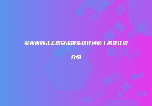 鄂州市韩式去眼袋术医生排行榜前十名及详细介绍