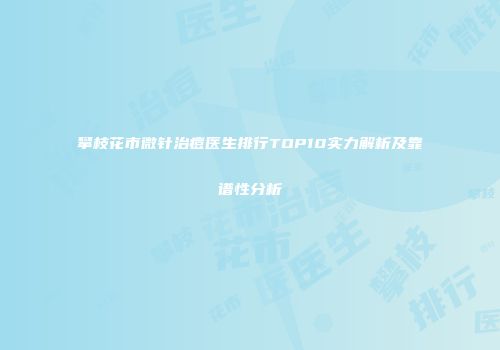 攀枝花市微针治痘医生排行TOP10实力解析及靠谱性分析