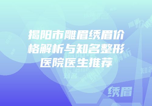 揭阳市雕眉绣眉价格解析与知名整形医院医生推荐