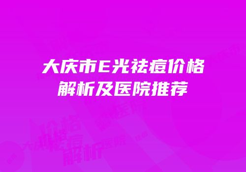 大庆市E光祛痘价格解析及医院推荐