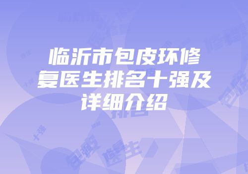 临沂市包皮环修复医生排名十强及详细介绍