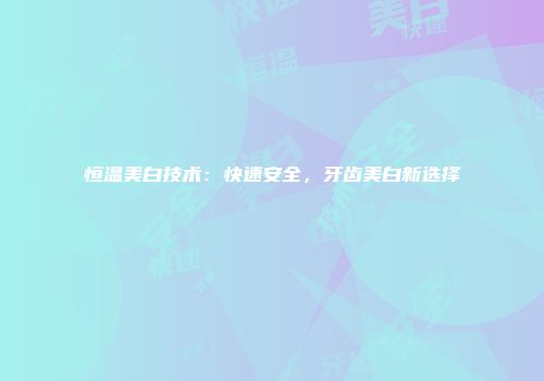 恒温美白技术：快速安全，牙齿美白新选择
