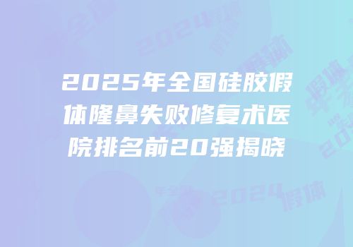 2025年全国硅胶假体隆鼻失败修复术医院排名前20强揭晓