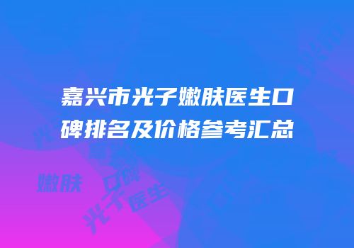嘉兴市光子嫩肤医生口碑排名及价格参考汇总