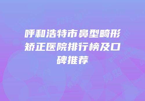 呼和浩特市鼻型畸形矫正医院排行榜及口碑推荐