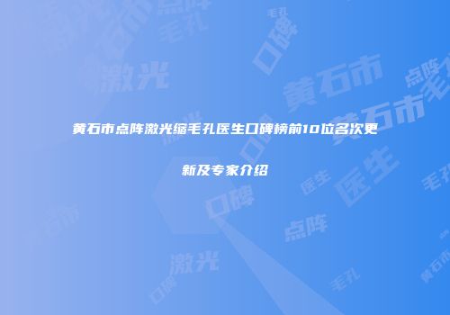 黄石市点阵激光缩毛孔医生口碑榜前10位名次更新及专家介绍
