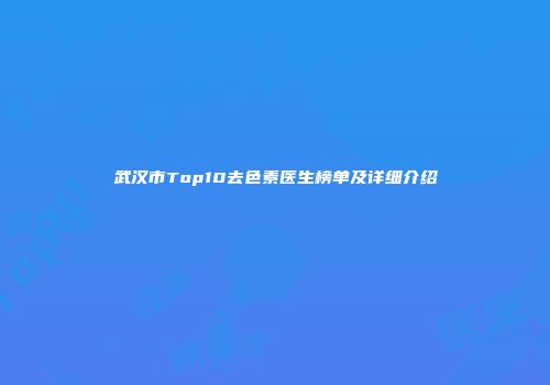 武汉市Top10去色素医生榜单及详细介绍