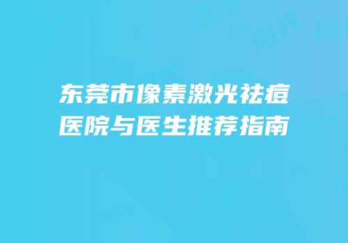 东莞市像素激光祛痘医院与医生推荐指南