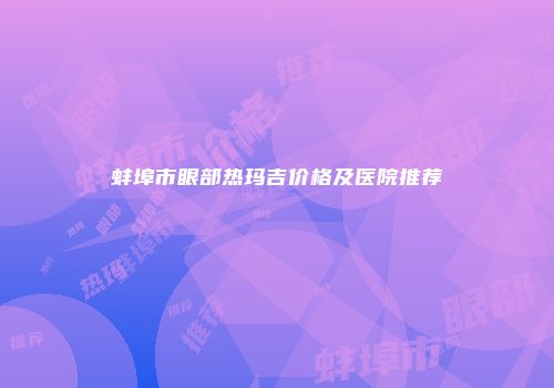 蚌埠市眼部热玛吉价格及医院推荐