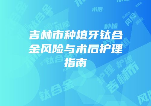 吉林市种植牙钛合金风险与术后护理指南