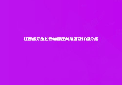 江西省牙齿松动加固医院排名及详细介绍