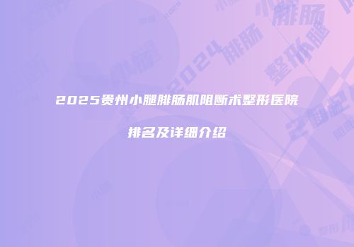 2025贵州小腿腓肠肌阻断术整形医院排名及详细介绍