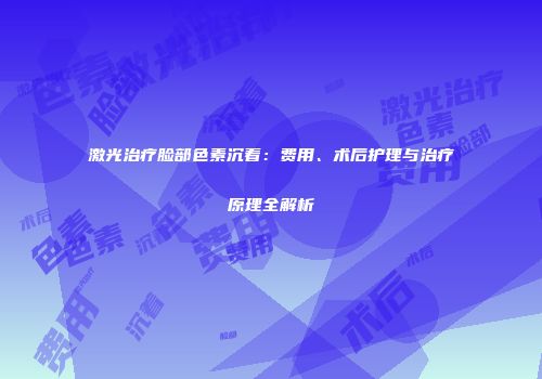激光治疗脸部色素沉着：费用、术后护理与治疗原理全解析