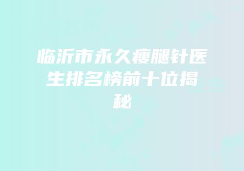 临沂市永久瘦腿针医生排名榜前十位揭秘