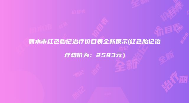 丽水市红色胎记治疗价目表全新展示(红色胎记治疗均价为：2593元）