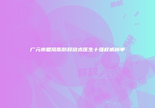 广元市眶隔脂肪释放术医生十强权威榜单