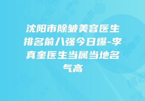 沈阳市除皱美容医生排名前八强今日爆-李真奎医生当属当地名气高