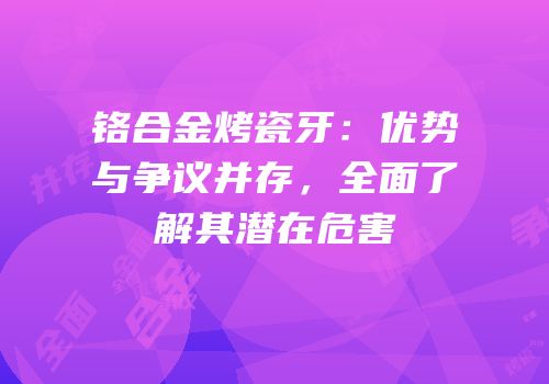 铬合金烤瓷牙：优势与争议并存，全面了解其潜在危害
