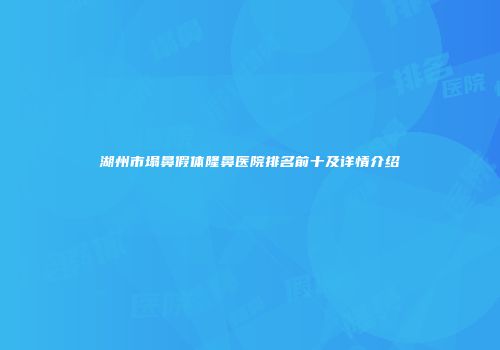 湖州市塌鼻假体隆鼻医院排名前十及详情介绍
