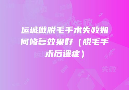 运城做脱毛手术失败如何修复效果好（脱毛手术后遗症）