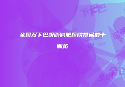 全国双下巴吸脂减肥医院排名前十解析